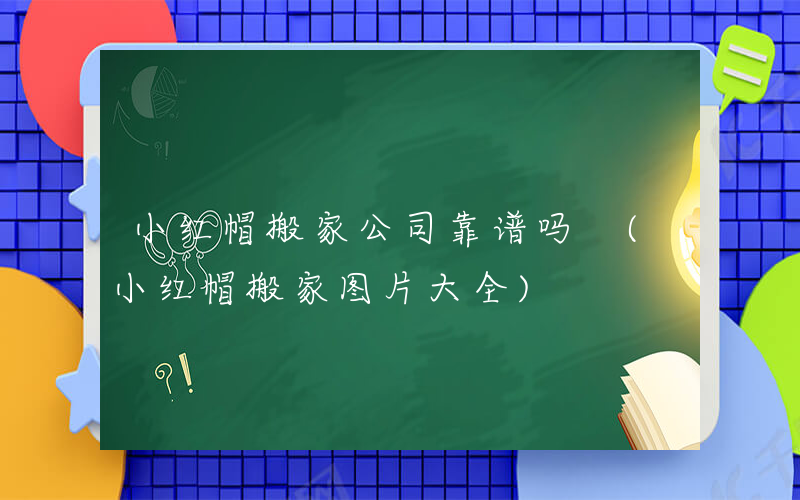 小红帽搬家公司靠谱吗 (小红帽搬家图片大全)
